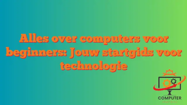 Alles over computers voor beginners: Jouw startgids voor technologie
