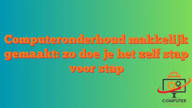 Computeronderhoud makkelijk gemaakt: zo doe je het zelf stap voor stap