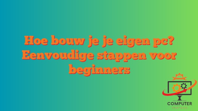 Hoe bouw je je eigen pc? Eenvoudige stappen voor beginners