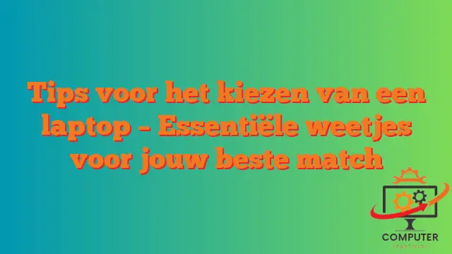 Tips voor het kiezen van een laptop – Essentiële weetjes voor jouw beste match